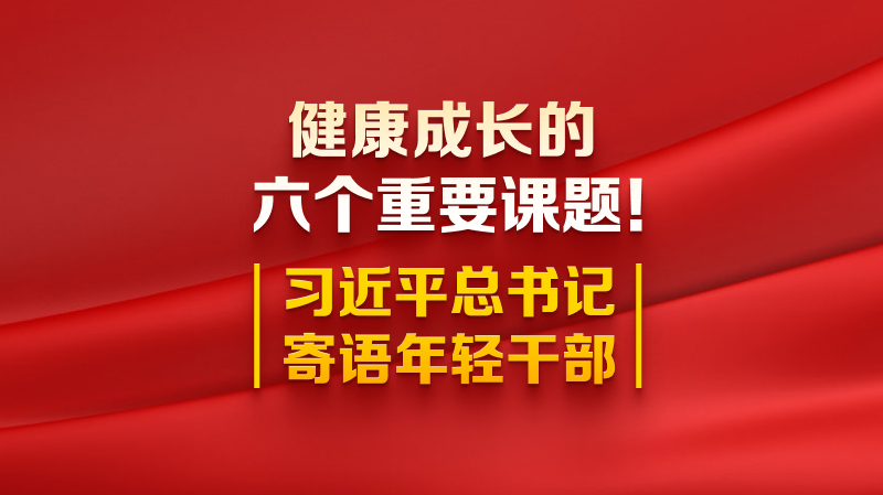 健康成長(zhǎng)的六個(gè)重要課題！習(xí)近平總書記寄語年輕干部