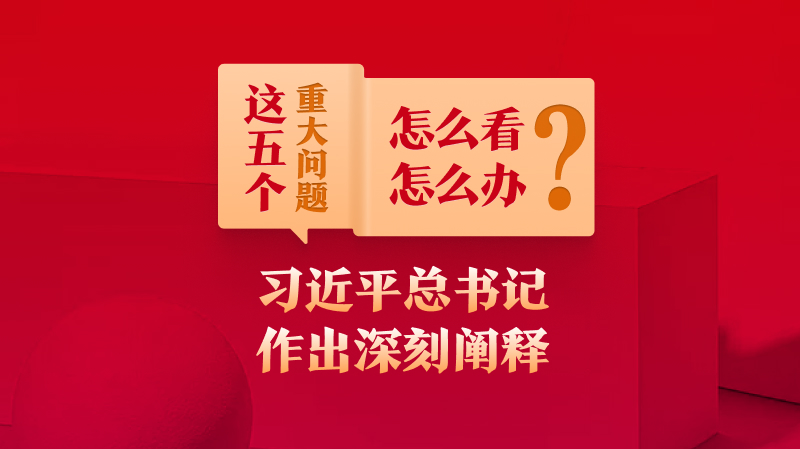 這五個(gè)重大問題怎么看、怎么辦？習(xí)近平總書記作出深刻闡釋