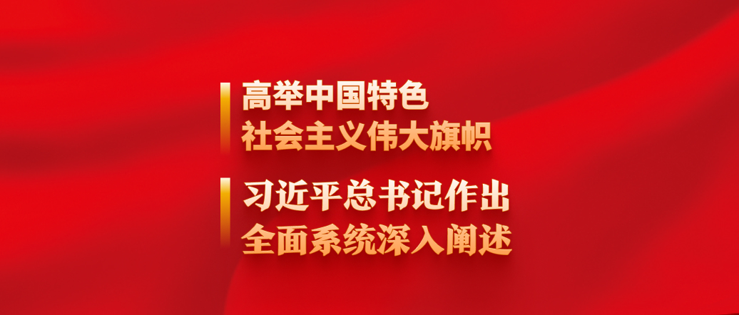 高舉中國特色社會(huì)主義偉大旗幟，習(xí)近平總書記作出全面系統(tǒng)深入闡述